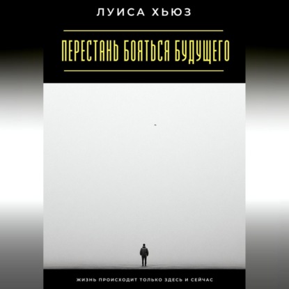 Скачать книгу Перестань бояться будущего. Жизнь происходит только здесь и сейчас
