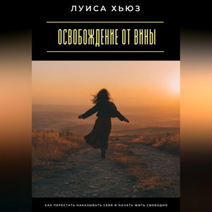 Скачать книгу Освобождение от вины. Как перестать наказывать себя и начать жить свободно