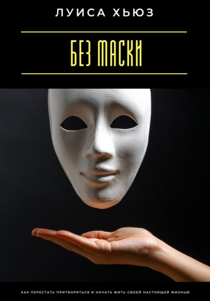 Скачать книгу Без маски. Как перестать притворяться и начать жить своей настоящей жизнью
