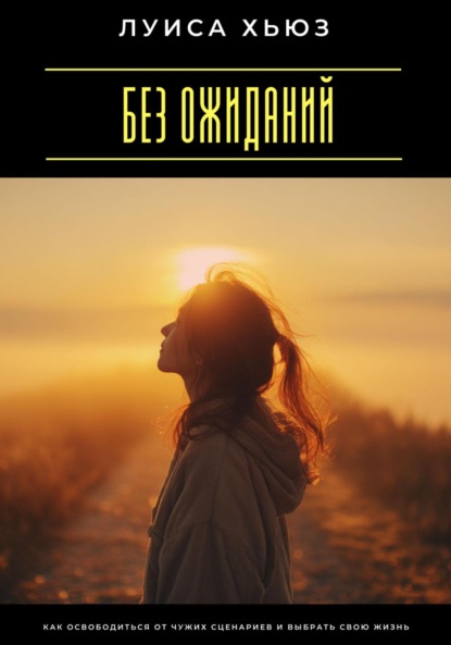 Скачать книгу Без ожиданий. Как освободиться от чужих сценариев и выбрать свою жизнь