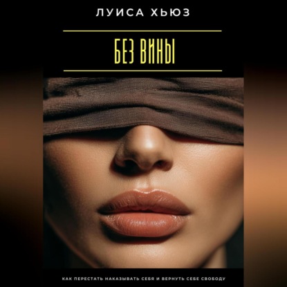 Скачать книгу Без вины. Как перестать наказывать себя и вернуть себе свободу