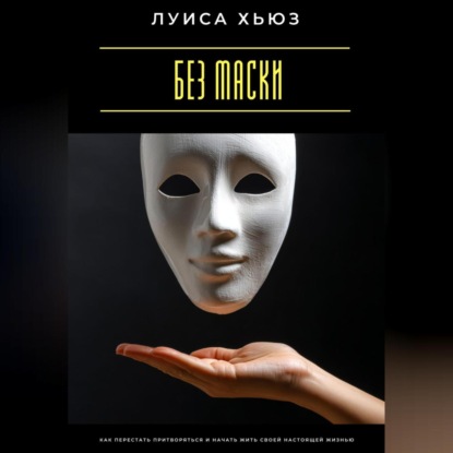 Скачать книгу Без маски. Как перестать притворяться и начать жить своей настоящей жизнью