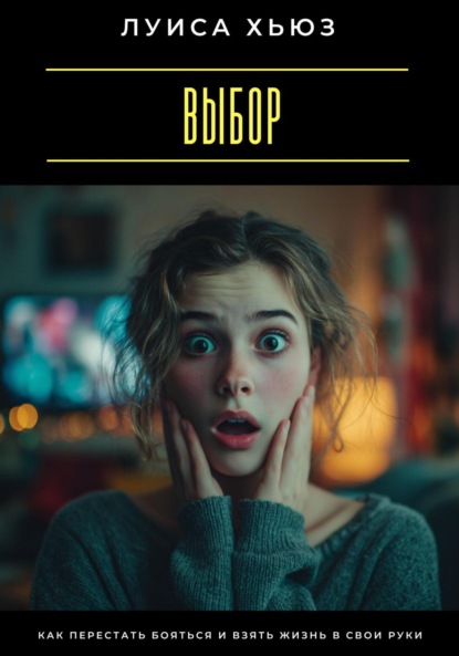 Скачать книгу Выбор. Как перестать бояться и взять жизнь в свои руки