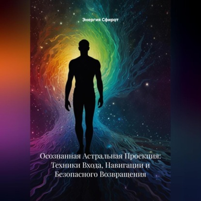 Скачать книгу Осознанная Астральная Проекция: Техники Входа, Навигации и Безопасного Возвращения