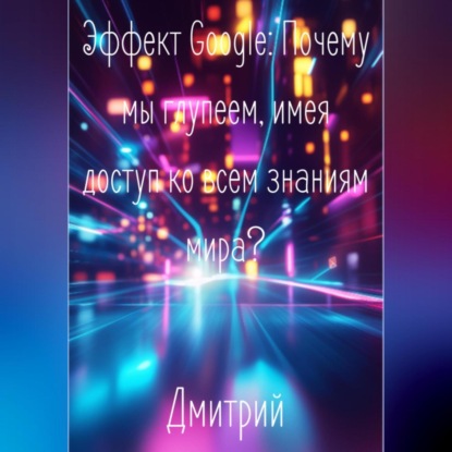 Эффект Google. Почему мы глупеем, имея доступ ко всем знаниям мира?