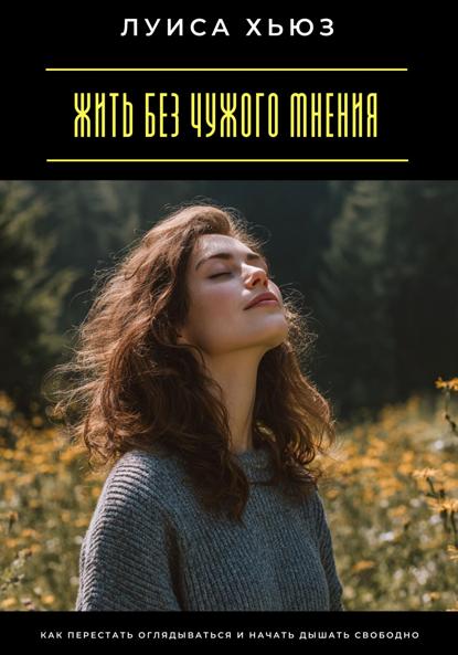 Скачать книгу Жить без чужого мнения. Как перестать оглядываться и начать дышать свободно