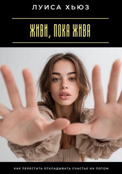 Скачать книгу Живи, пока жива. Как перестать откладывать счастье на потом