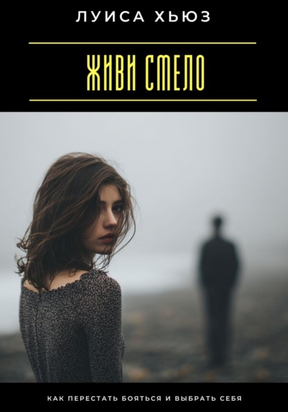 Скачать книгу Живи смело. Как перестать бояться и выбрать себя