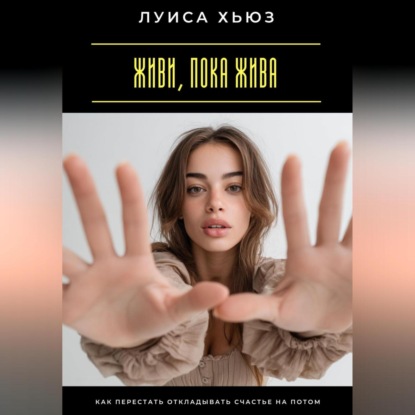 Скачать книгу Живи, пока жива. Как перестать откладывать счастье на потом