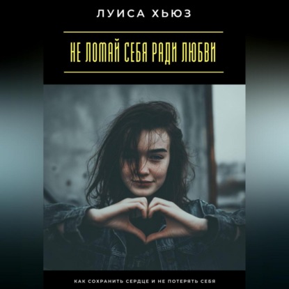 Скачать книгу Не ломай себя ради любви. Как сохранить сердце и не потерять себя
