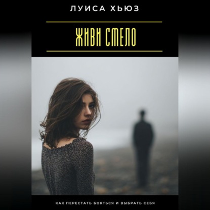 Скачать книгу Живи смело. Как перестать бояться и выбрать себя