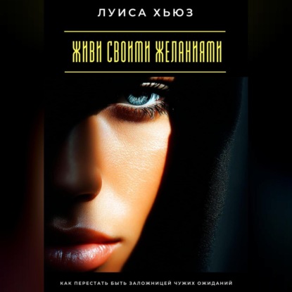 Скачать книгу Живи своими желаниями. Как перестать быть заложницей чужих ожиданий