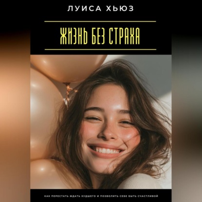 Скачать книгу Жизнь без страха. Как перестать ждать худшего и позволить себе быть счастливой