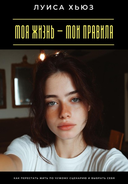 Скачать книгу Моя жизнь – мои правила. Как перестать жить по чужому сценарию и выбрать себя