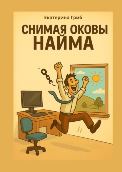 Скачать книгу Снимая оковы найма. Все, что написано – проверено на себе