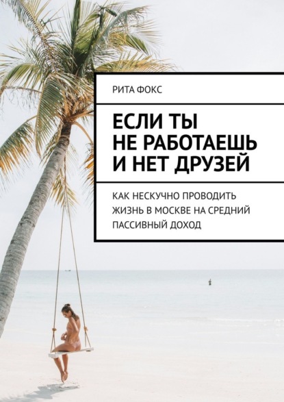 Скачать книгу Если ты не работаешь и нет друзей. Как нескучно проводить жизнь в Москве на средний пассивный доход