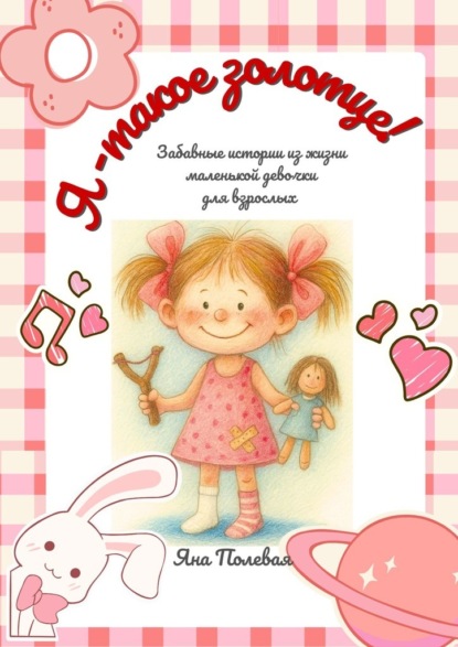 Скачать книгу Я – такое золотце! Забавные истории из жизни маленькой девочки для взрослых