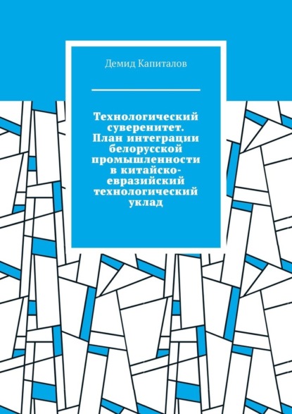 Скачать книгу Технологический суверенитет. План интеграции белорусской промышленности в китайско-евразийский технологический уклад