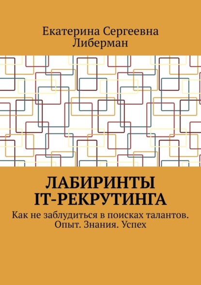 Скачать книгу Лабиринты IT-рекрутинга. Как не заблудиться в поисках талантов. Опыт. Знания. Успех