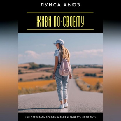 Скачать книгу Живи по-своему. Как перестать оглядываться и выбрать свой путь