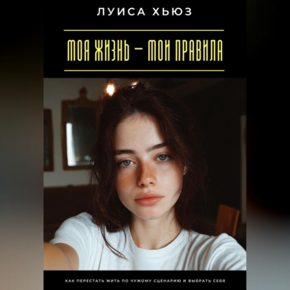 Скачать книгу Моя жизнь – мои правила. Как перестать жить по чужому сценарию и выбрать себя