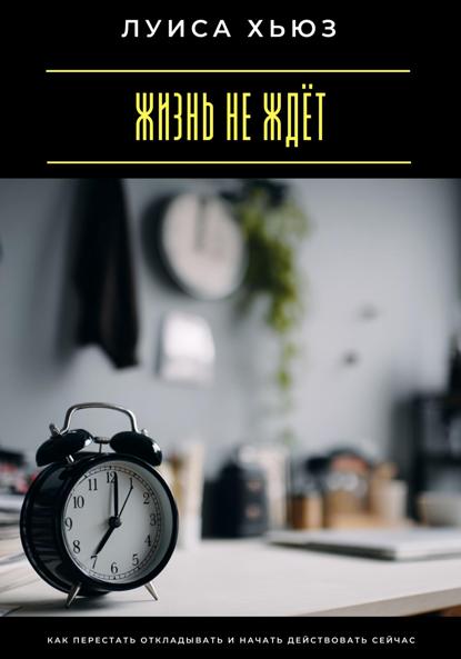 Скачать книгу Жизнь не ждёт. Как перестать откладывать и начать действовать сейчас