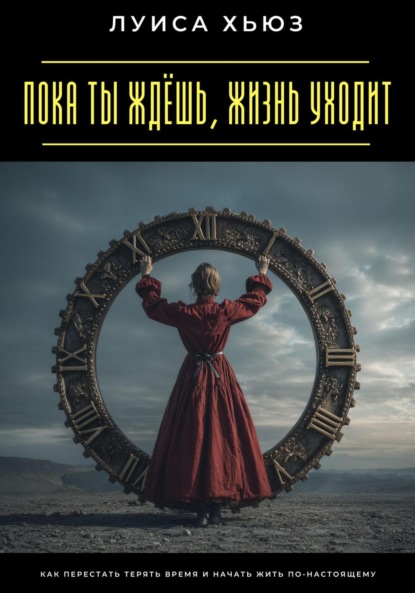 Скачать книгу Пока ты ждёшь, жизнь уходит. Как перестать терять время и начать жить по-настоящему