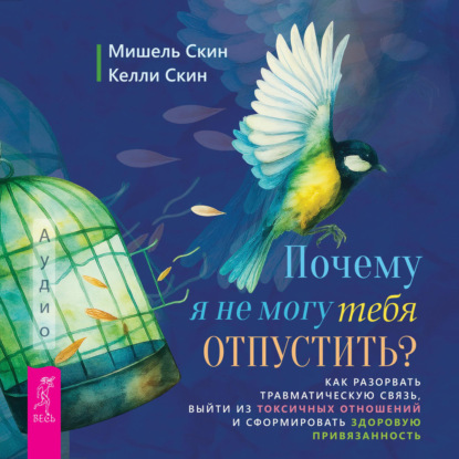 Почему я не могу тебя отпустить? Как разорвать травматическую связь, выйти из токсичных отношений и сформировать здоровую привязанность