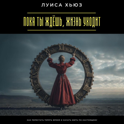 Скачать книгу Пока ты ждёшь, жизнь уходит. Как перестать терять время и начать жить по-настоящему