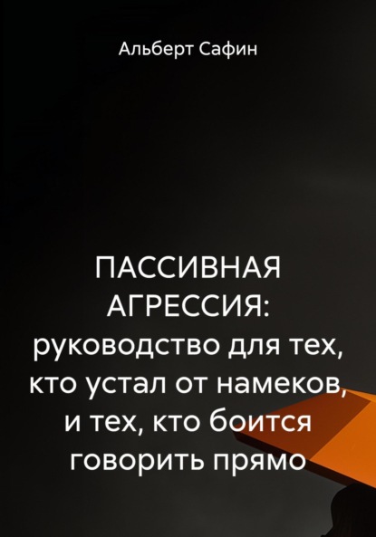 Скачать книгу ПАССИВНАЯ АГРЕССИЯ: руководство для тех, кто устал от намеков, и тех, кто боится говорить прямо
