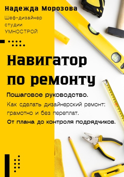 Скачать книгу Навигатор по ремонту. Пошаговое руководство как сделать дизайнерский ремонт: грамотно и без переплат. От плана до контроля подрядчиков