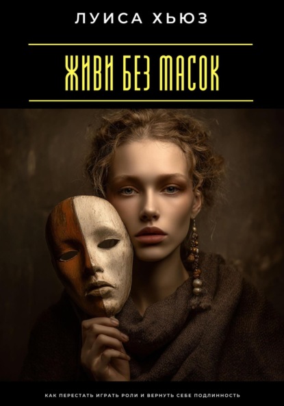Скачать книгу Живи без масок. Как перестать играть роли и вернуть себе подлинность