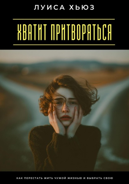 Скачать книгу Хватит притворяться. Как перестать жить чужой жизнью и выбрать свою