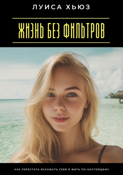 Скачать книгу Жизнь без фильтров. Как перестать искажать себя и жить по-настоящему