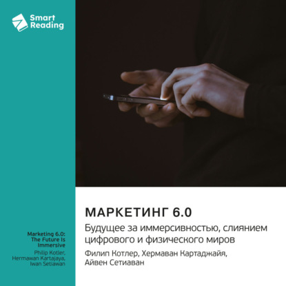 Скачать книгу Маркетинг 6.0. Будущее за иммерсивностью, слиянием цифрового и физического миров. Филип Котлер, Хермаван Картаджайя, Айвен Сетиаван. Саммари