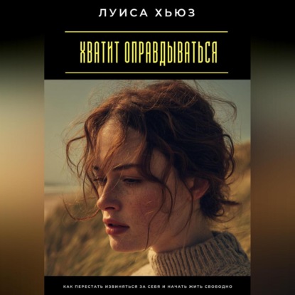 Скачать книгу Хватит оправдываться. Как перестать извиняться за себя и начать жить свободно