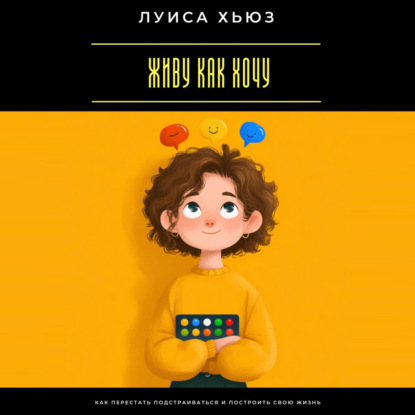Скачать книгу Живу как хочу. Как перестать подстраиваться и построить свою жизнь