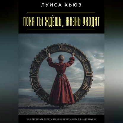 Скачать книгу Пока ты ждёшь, жизнь уходит. Как перестать терять время и начать жить по-настоящему