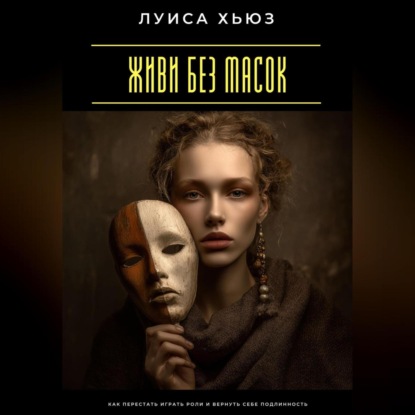 Скачать книгу Живи без масок. Как перестать играть роли и вернуть себе подлинность