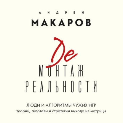 Скачать книгу Демонтаж реальности. Люди и алгоритмы чужих игр. Теории и стратегии выхода из матрицы