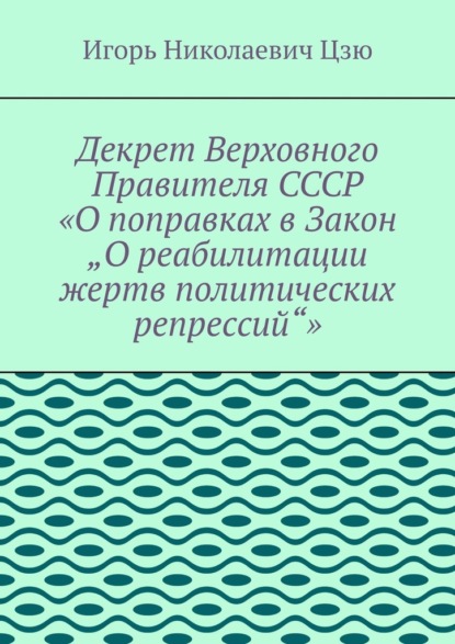 Скачать книгу Декрет верховного правителя СССР «О поправках в Закон „О реабилитации жертв политических репрессий“»