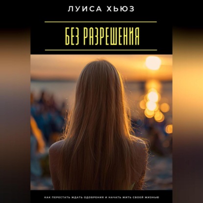 Скачать книгу Без разрешения. Как перестать ждать одобрения и начать жить своей жизнью