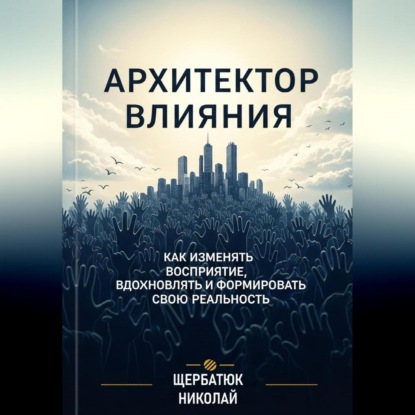 Скачать книгу Архитектор влияний: Как изменять восприятие, вдохновлять и формировать свою реальность