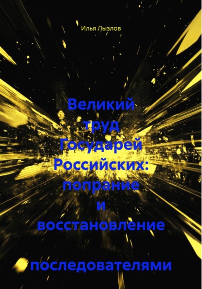 Скачать книгу Великий труд Государей Российских: попрание и восстановление последователями