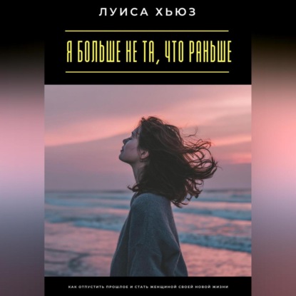 Скачать книгу Я больше не та, что раньше. Как отпустить прошлое и стать женщиной своей новой жизни
