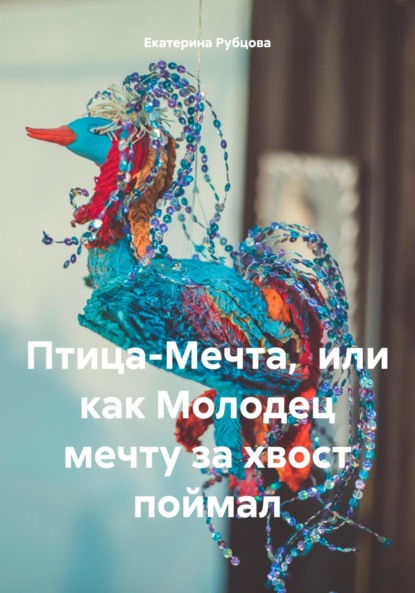 Скачать книгу Птица-Мечта, или как Молодец мечту за хвост поймал