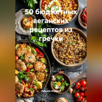 Скачать книгу 50 бюджетных веганских рецептов из гречки