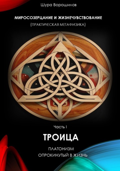 Скачать книгу Миросозерцание и Жизнечувствование (практическая метафизика). Часть I. Троица. Платон, опрокинутый в жизнь