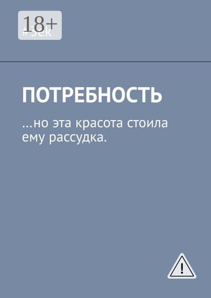 Скачать книгу Потребность. …но эта красота стоила ему рассудка