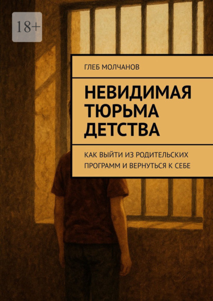 Скачать книгу Невидимая тюрьма детства. Как выйти из родительских программ и вернуться к себе